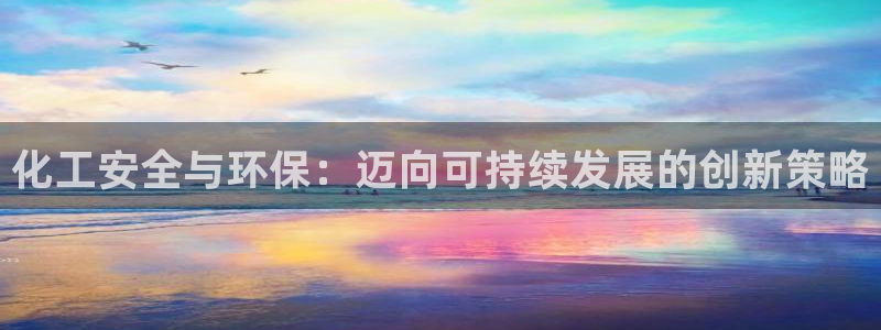 亿万先生手机版入口在哪：化工安全与环保：迈向可持续发展的创新策略