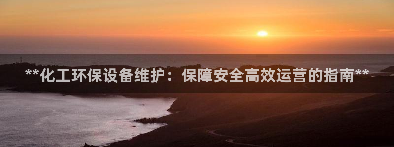 亿万先生客服联系方式是什么：**化工环保设备维护：保障安全高效运营的指南**
