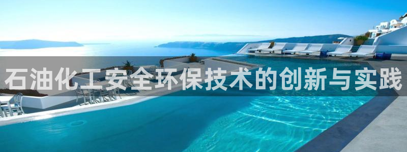 亿万手游平台官网：石油化工安全环保技术的创新与实践