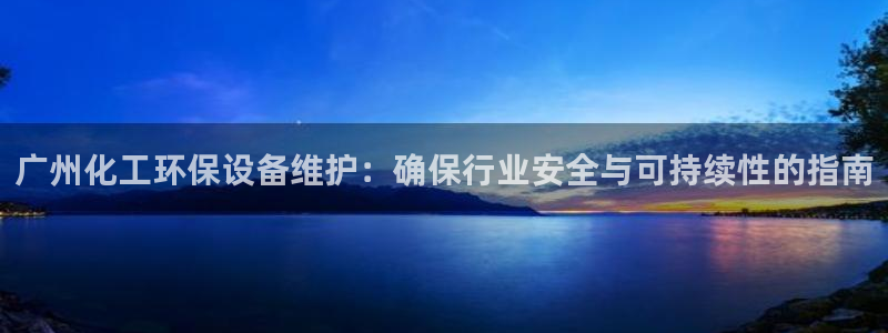 亿万先生手机版入口在哪下载：广州化工环保设备维护：确保行业安全与可持续性的指南