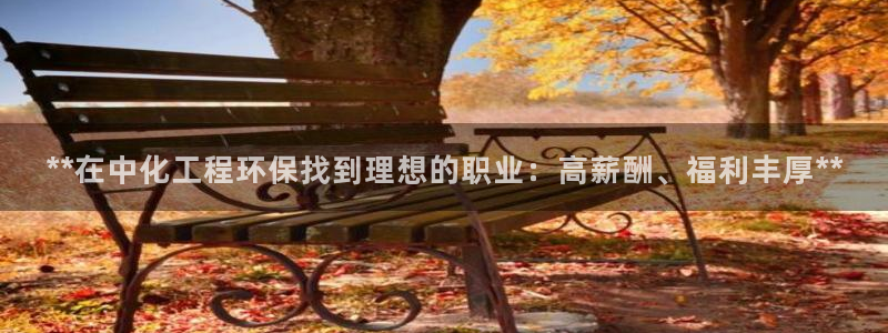 亿万先生官方网站客户端下载安装手机版：**在中化工程环保找到理想的职业：高薪酬、福利丰厚**
