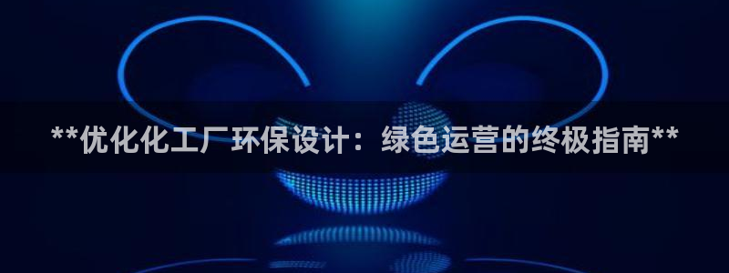 亿万先生手机版入：**优化化工厂环保设计：绿色运营的终极指南**