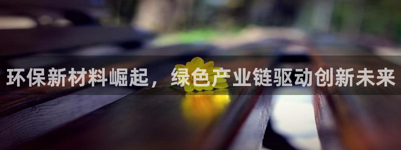 亿万先生手机版入口在哪：环保新材料崛起，绿色产业链驱动创新未来