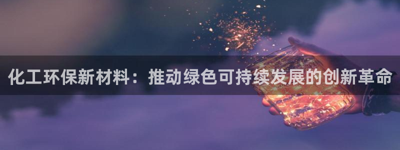 亿万先生换网址了吗知乎：化工环保新材料：推动绿色可持续发展的创新革命