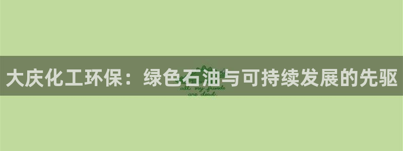 亿万的亿：大庆化工环保：绿色石油与可持续发展的先驱