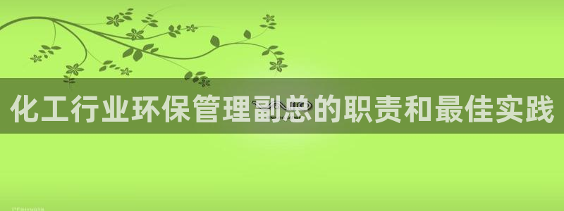 亿万先生客服联系方式：化工行业环保管理副总的职责和最佳实践