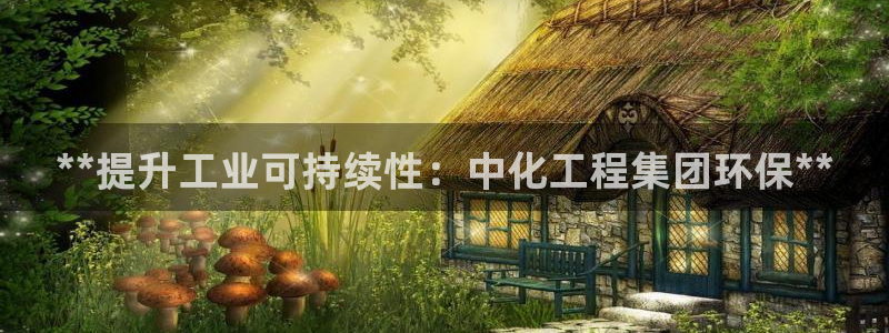 亿万网友在线实时为你解答：**提升工业可持续性：中化工程集团环保**