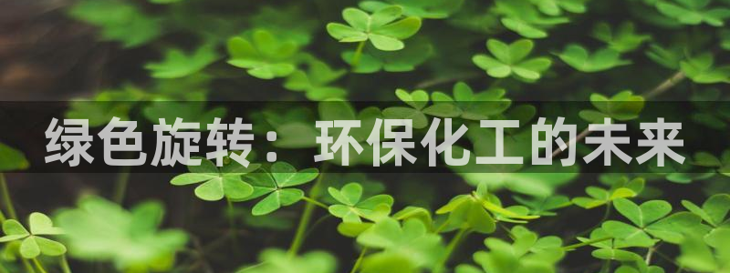 亿万 在线：绿色旋转：环保化工的未来