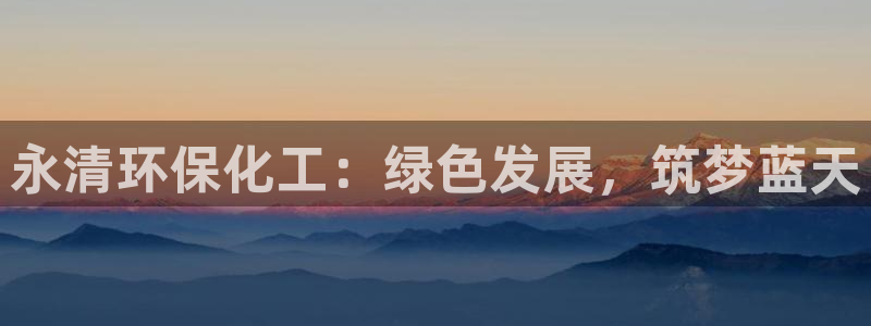 亿万先生官方登录网址：永清环保化工：绿色发展，筑梦蓝天