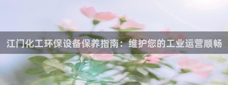 亿万先生手机版入口在哪：江门化工环保设备保养指南：维护您的工业运营顺畅