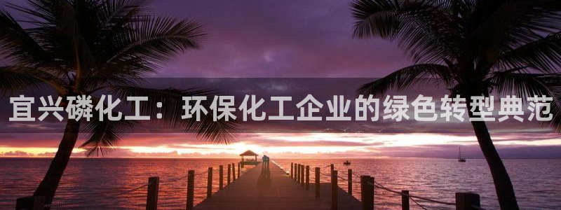 亿万先生mr01官网 - 亿万先生手机版入：宜兴磷化工：环保化工企业的绿色转型典范