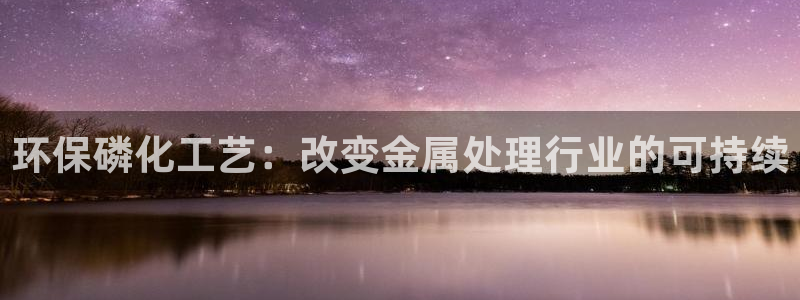 亿万先生客户端官网登录入口：环保磷化工艺：改变金属处理行业的可持续