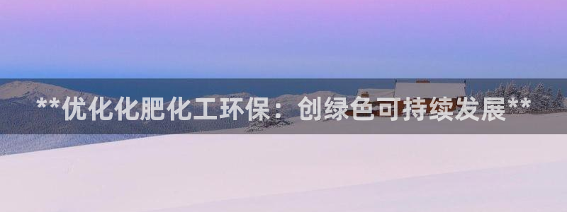亿万先生用什么客户端：**优化化肥化工环保：创绿色可持续发展**