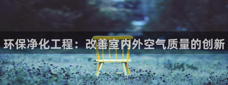 亿万先生网页版下载：环保净化工程：改善室内外空气质量的创新