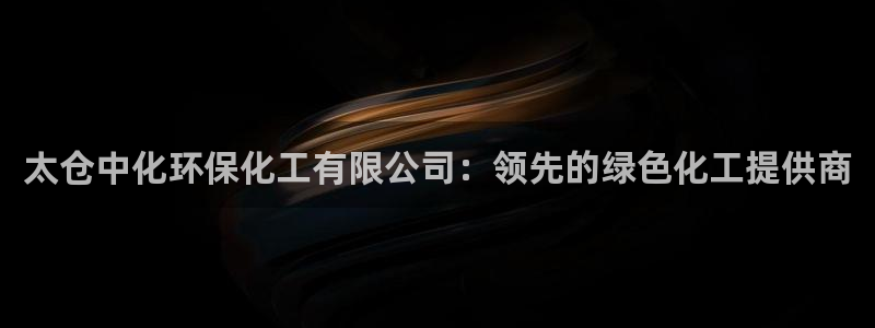 亿万啥意思：太仓中化环保化工有限公司：领先的绿色化工提供商