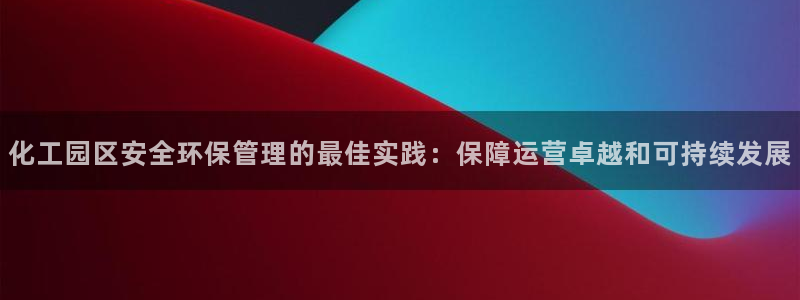 亿万先生下载客户端：化工园区安全环保管理的最佳实践：保障运营卓越和可持续发展