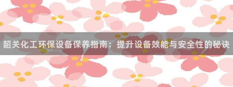 亿万视频：韶关化工环保设备保养指南：提升设备效能与安全性的秘诀