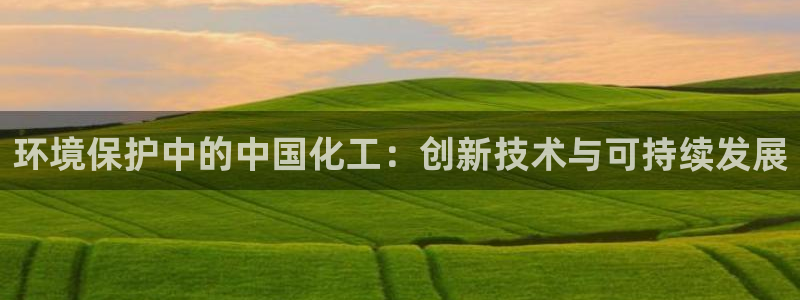 亿万先生mr网址：环境保护中的中国化工：创新技术与可持续发展