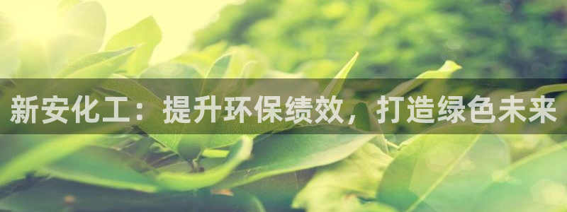 亿万先生客户端官网登录入口：新安化工：提升环保绩效，打造绿色未来