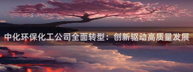 亿万官网字幕：中化环保化工公司全面转型：创新驱动高质量发展
