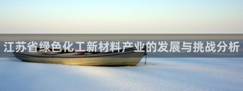 亿万堂官网：江苏省绿色化工新材料产业的发展与挑战分析