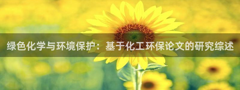 亿万国际平台是正规的吗安全吗：绿色化学与环境保护：基于化工环保论文的研究综述
