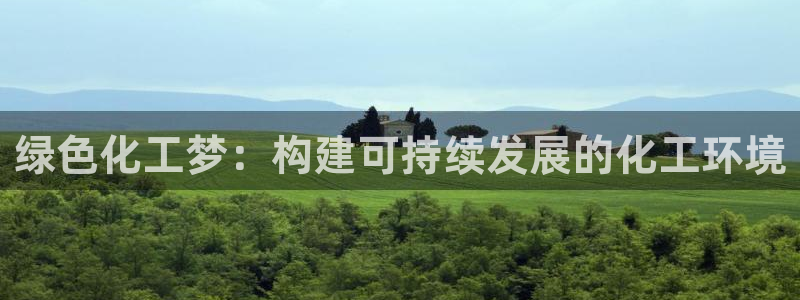 mr8001亿万先生在线存款：绿色化工梦：构建可持续发展的化工环境