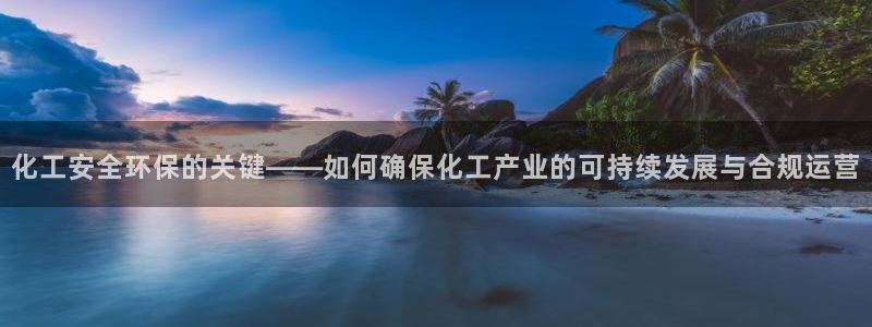 亿万先生手机网：化工安全环保的关键——如何确保化工产业的可持续发展与合规运营