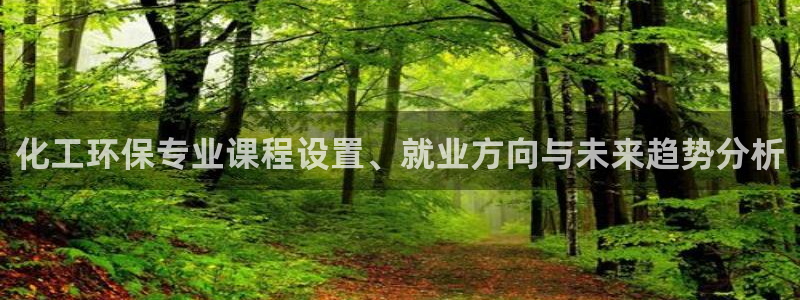 亿万手游平台官网：化工环保专业课程设置、就业方向与未来趋势分析
