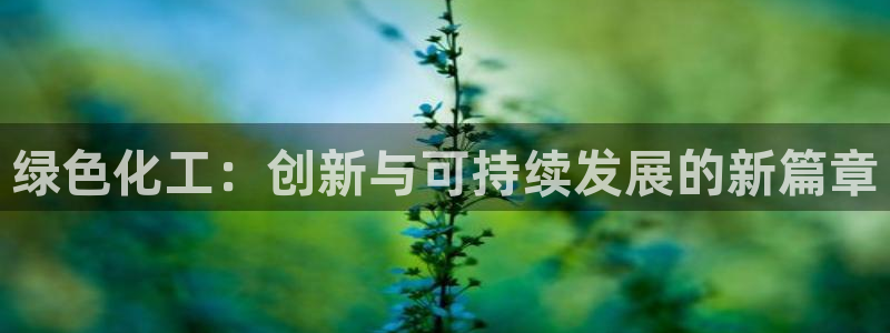 亿万先生客户端官网首页：绿色化工：创新与可持续发展的新篇章
