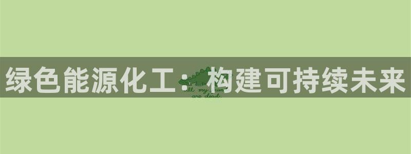 亿万先生客服联系：绿色能源化工：构建可持续未来