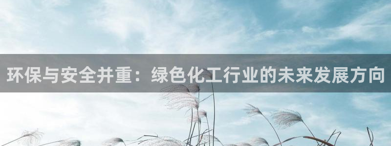 亿万先生合并网址是什么：环保与安全并重：绿色化工行业的未来发展方向