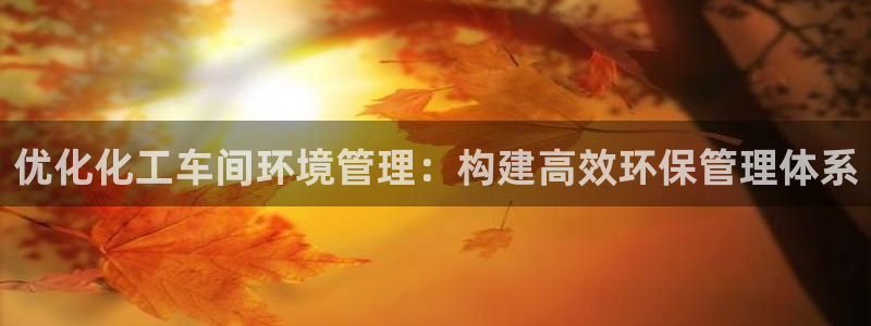 亿万先生合并网址是什么：优化化工车间环境管理：构建高效环保管理体系