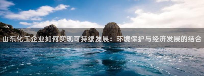 亿万先生客服联系方式是什么：山东化工企业如何实现可持续发展：环境保护与经济发展的结合