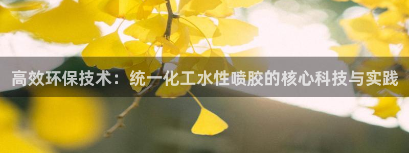 亿万国际游戏官网手机版：高效环保技术：统一化工水性喷胶的核心科技与实践