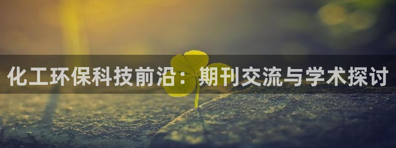 亿万先生mr008：化工环保科技前沿：期刊交流与学术探讨