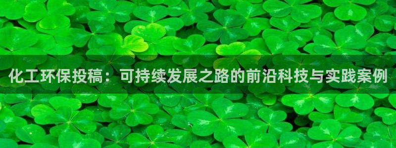 亿万先生mr008cc官网：化工环保投稿：可持续发展之路的前沿科技与实践案例