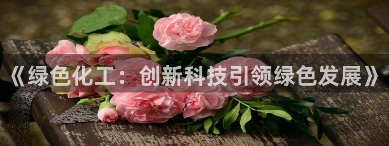 亿万国际游戏官网手机版：《绿色化工：创新科技引领绿色发展》