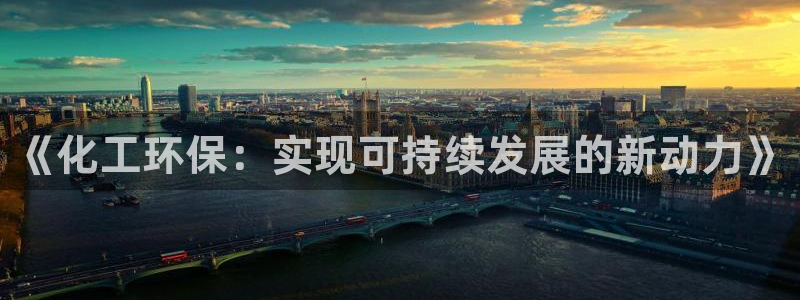 亿万先生官方网站客户端下载安装：《化工环保：实现可持续发展的新动力》