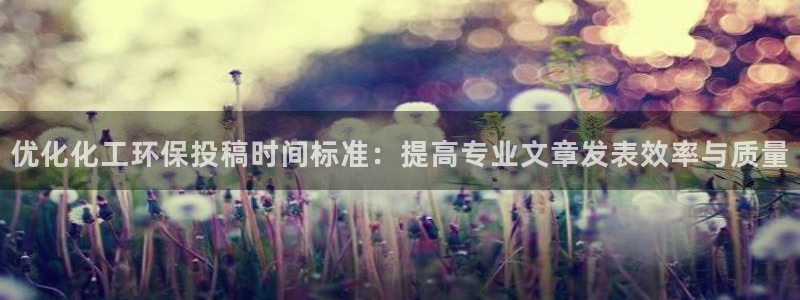 亿万先生手机客户端：优化化工环保投稿时间标准：提高专业文章发表效率与质量