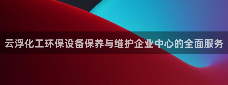 亿万app：云浮化工环保设备保养与维护企业中心的全面服务