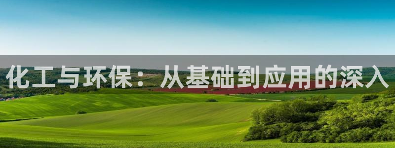 亿万手游平台官网下载：化工与环保：从基础到应用的深入