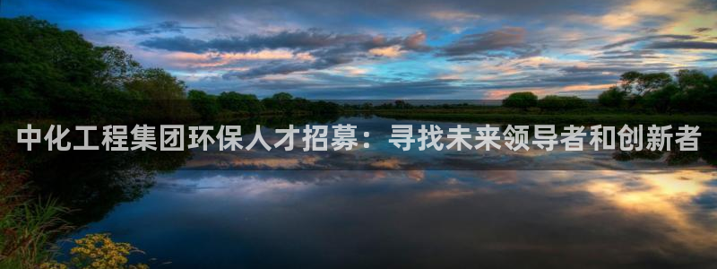亿万先生客服联系方式：中化工程集团环保人才招募：寻找未来领导者和创新者