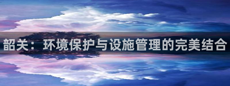 亿万先生mr008：韶关：环境保护与设施管理的完美结合