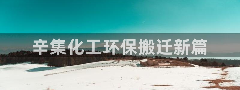 亿万先生手机版：辛集化工环保搬迁新篇