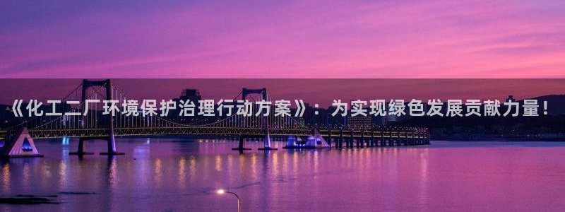 亿万网友在线实时为您解答：《化工二厂环境保护治理行动方案》：为实现绿色发展贡献力量！