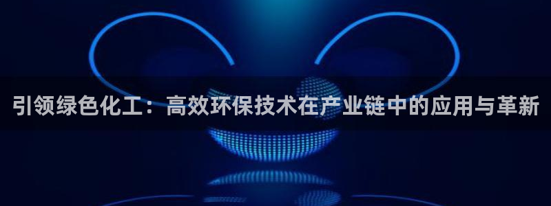 亿万app：引领绿色化工：高效环保技术在产业链中的应用与革新