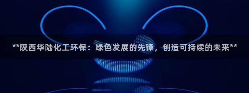 电影亿万：**陕西华陆化工环保：绿色发展的先锋，创造可持续的未来**