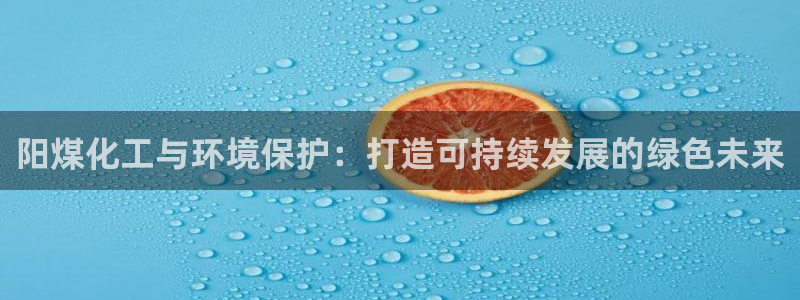 亿万先生mr网址：阳煤化工与环境保护：打造可持续发展的绿色未来