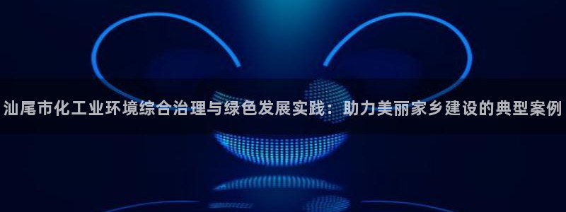 亿万网红：汕尾市化工业环境综合治理与绿色发展实践：助力美丽家乡建设的典型案例